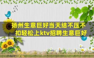扬州生意巨好当天结不压不扣轻松上ktv招聘生意巨好