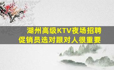 湖州高级KTV夜场招聘促销员选对跟对人很重要
